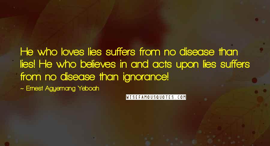 Ernest Agyemang Yeboah Quotes: He who loves lies suffers from no disease than lies! He who believes in and acts upon lies suffers from no disease than ignorance!