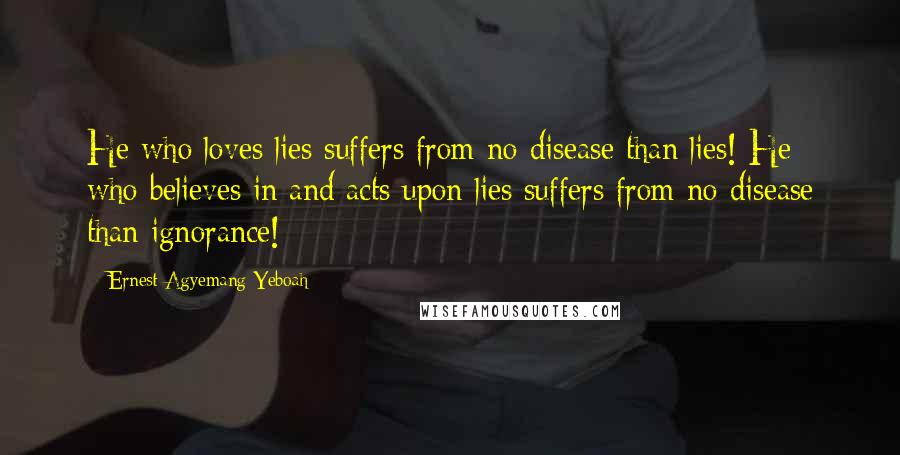 Ernest Agyemang Yeboah Quotes: He who loves lies suffers from no disease than lies! He who believes in and acts upon lies suffers from no disease than ignorance!