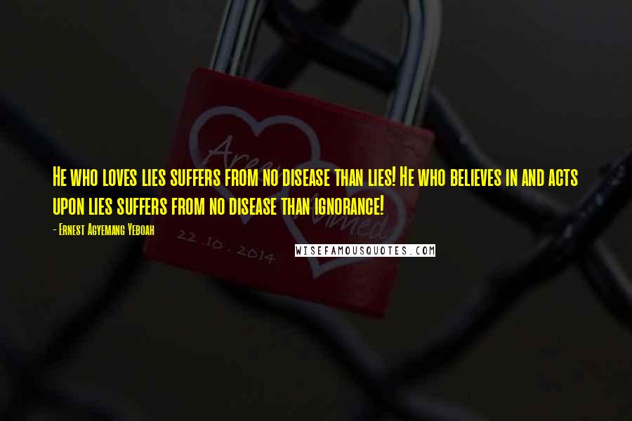 Ernest Agyemang Yeboah Quotes: He who loves lies suffers from no disease than lies! He who believes in and acts upon lies suffers from no disease than ignorance!