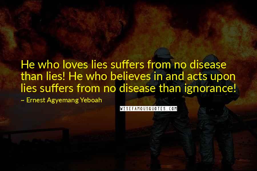 Ernest Agyemang Yeboah Quotes: He who loves lies suffers from no disease than lies! He who believes in and acts upon lies suffers from no disease than ignorance!