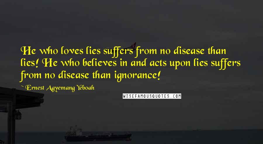 Ernest Agyemang Yeboah Quotes: He who loves lies suffers from no disease than lies! He who believes in and acts upon lies suffers from no disease than ignorance!