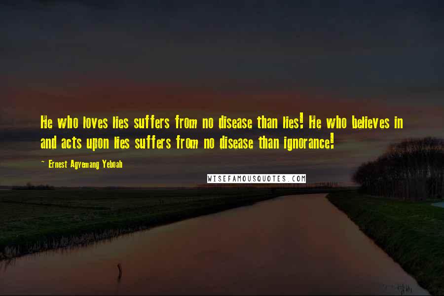 Ernest Agyemang Yeboah Quotes: He who loves lies suffers from no disease than lies! He who believes in and acts upon lies suffers from no disease than ignorance!