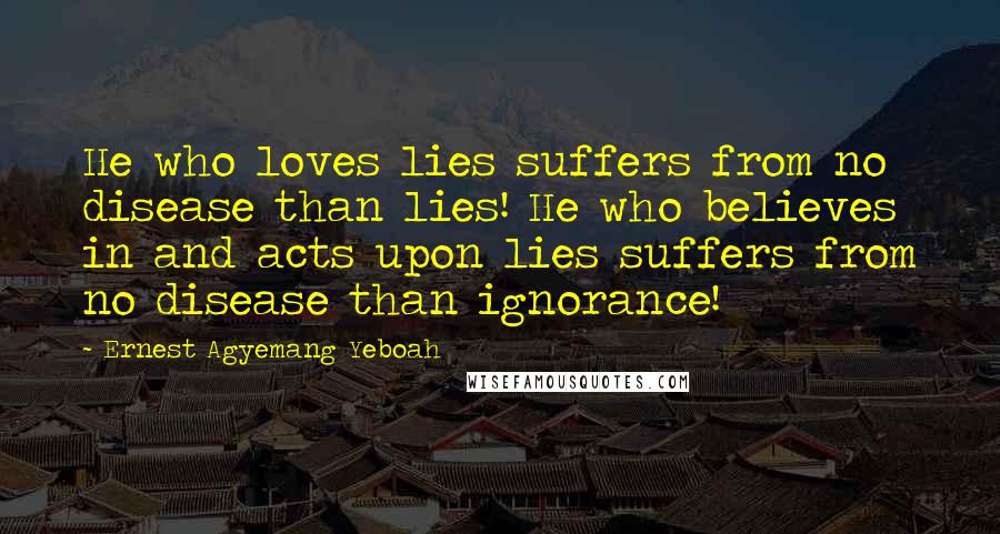 Ernest Agyemang Yeboah Quotes: He who loves lies suffers from no disease than lies! He who believes in and acts upon lies suffers from no disease than ignorance!