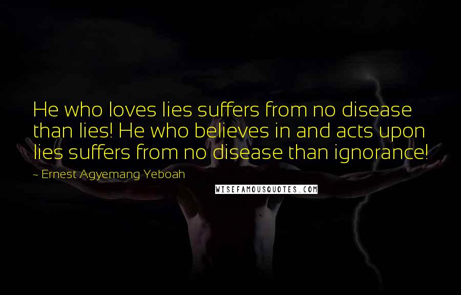 Ernest Agyemang Yeboah Quotes: He who loves lies suffers from no disease than lies! He who believes in and acts upon lies suffers from no disease than ignorance!