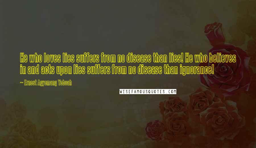 Ernest Agyemang Yeboah Quotes: He who loves lies suffers from no disease than lies! He who believes in and acts upon lies suffers from no disease than ignorance!