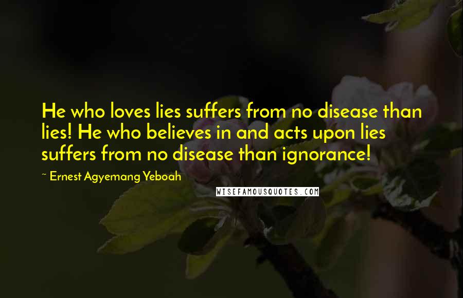 Ernest Agyemang Yeboah Quotes: He who loves lies suffers from no disease than lies! He who believes in and acts upon lies suffers from no disease than ignorance!