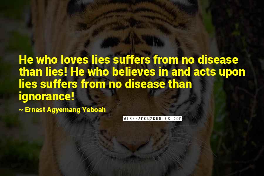 Ernest Agyemang Yeboah Quotes: He who loves lies suffers from no disease than lies! He who believes in and acts upon lies suffers from no disease than ignorance!
