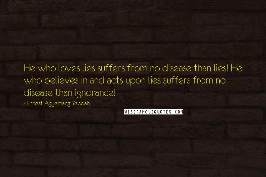 Ernest Agyemang Yeboah Quotes: He who loves lies suffers from no disease than lies! He who believes in and acts upon lies suffers from no disease than ignorance!