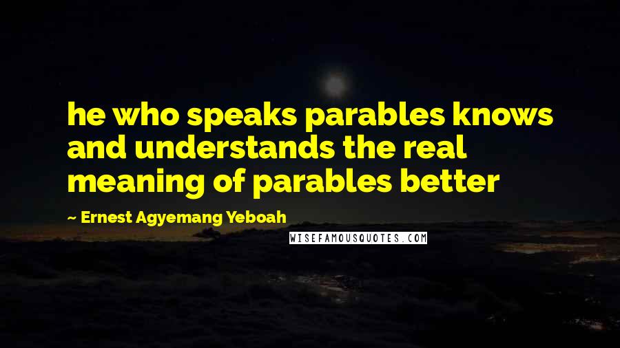 Ernest Agyemang Yeboah Quotes: he who speaks parables knows and understands the real meaning of parables better