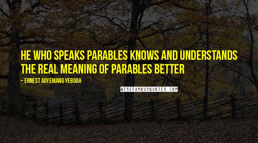 Ernest Agyemang Yeboah Quotes: he who speaks parables knows and understands the real meaning of parables better