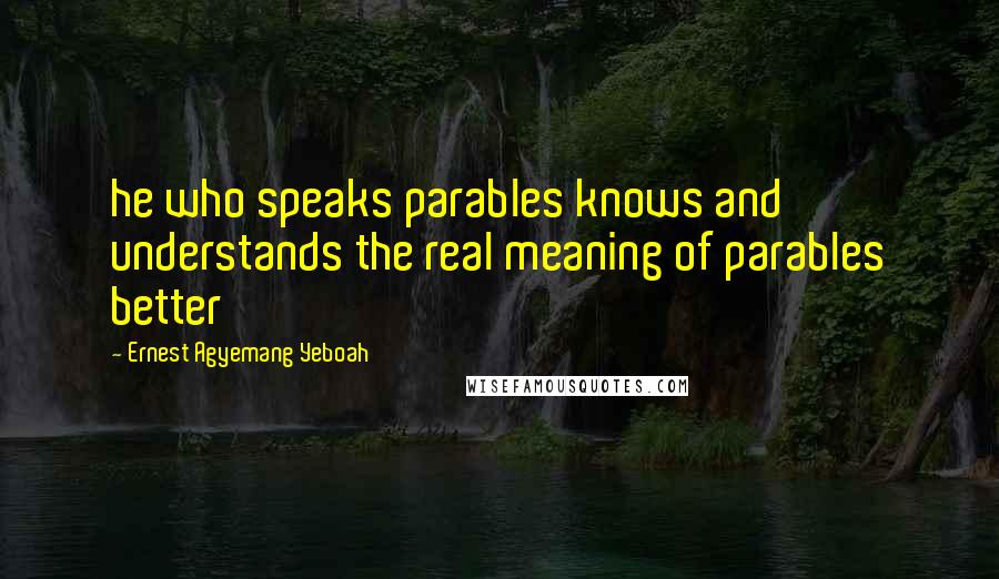 Ernest Agyemang Yeboah Quotes: he who speaks parables knows and understands the real meaning of parables better