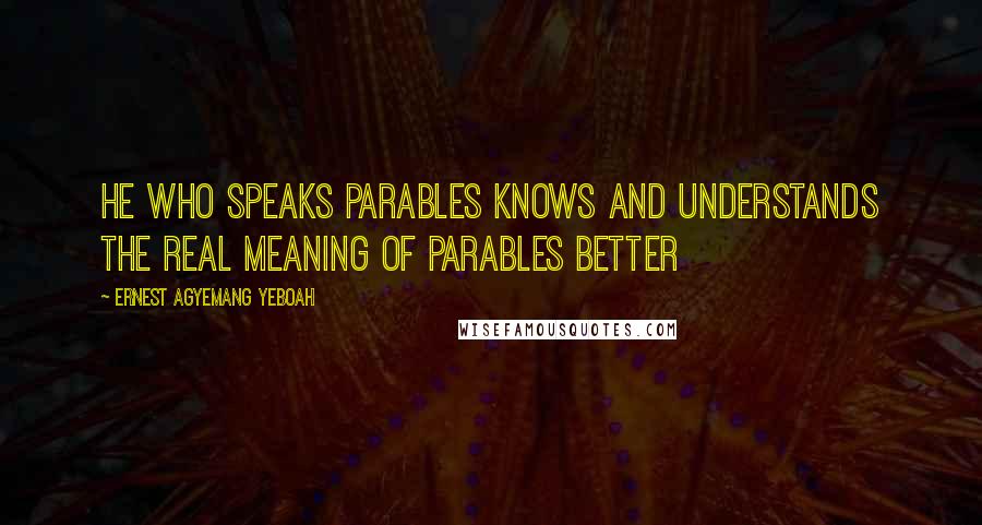 Ernest Agyemang Yeboah Quotes: he who speaks parables knows and understands the real meaning of parables better