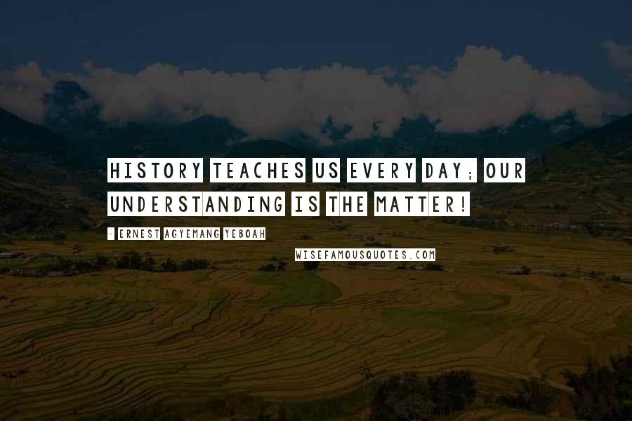 Ernest Agyemang Yeboah Quotes: History teaches us every day; our understanding is the matter!