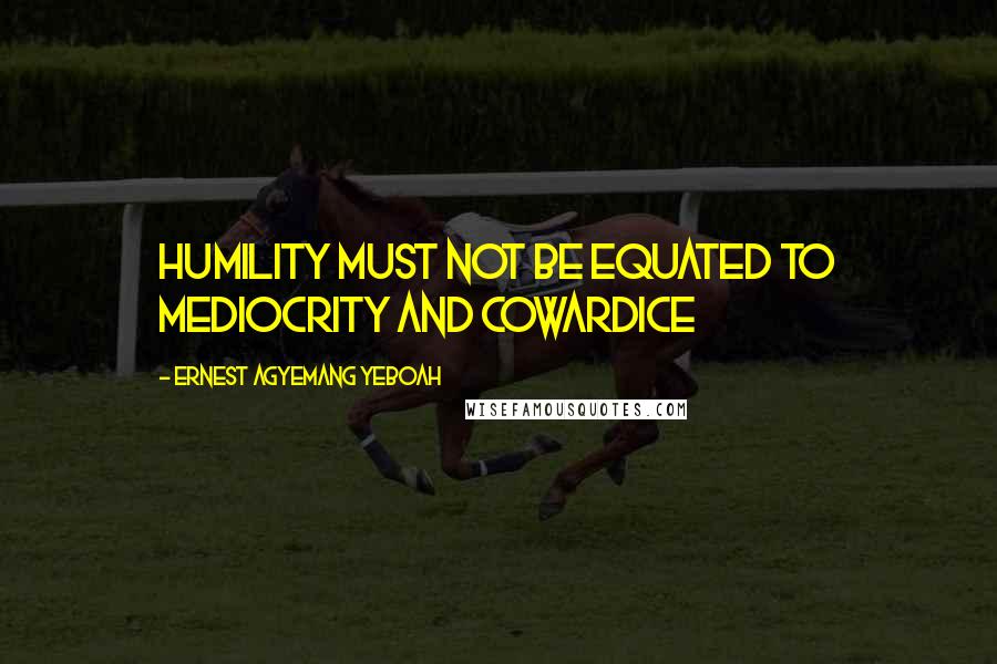 Ernest Agyemang Yeboah Quotes: humility must not be equated to mediocrity and cowardice