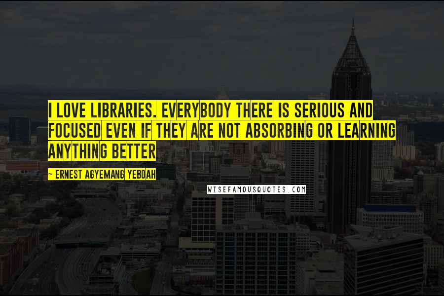 Ernest Agyemang Yeboah Quotes: I love libraries. Everybody there is serious and focused even if they are not absorbing or learning anything better