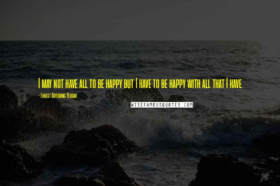 Ernest Agyemang Yeboah Quotes: I may not have all to be happy but I have to be happy with all that I have