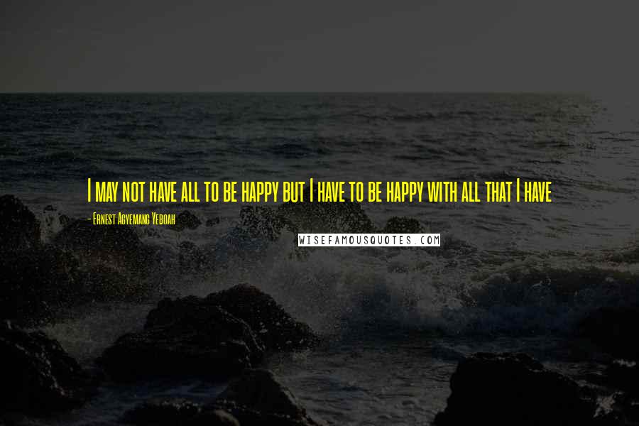 Ernest Agyemang Yeboah Quotes: I may not have all to be happy but I have to be happy with all that I have