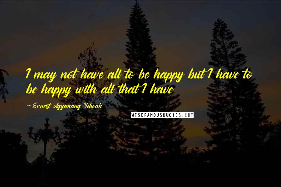 Ernest Agyemang Yeboah Quotes: I may not have all to be happy but I have to be happy with all that I have