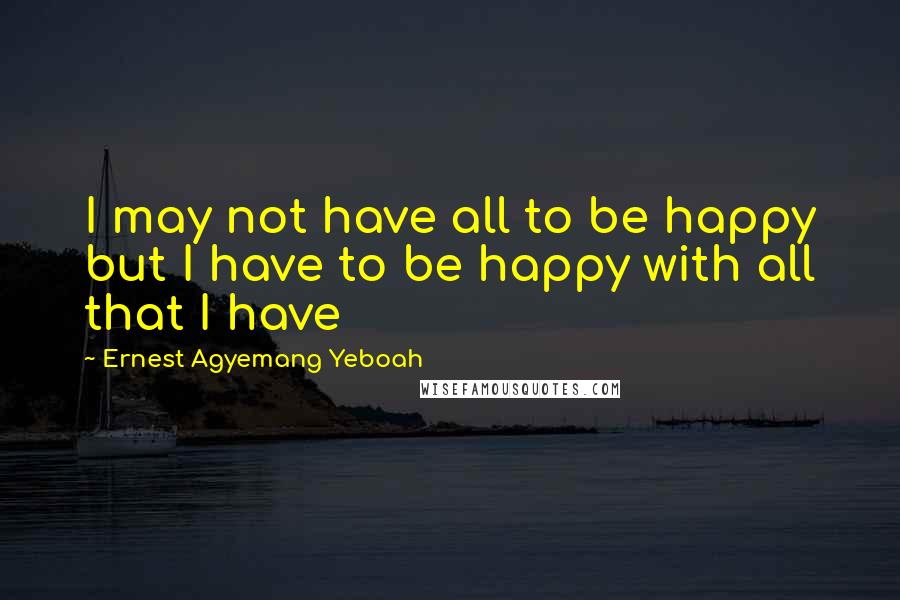 Ernest Agyemang Yeboah Quotes: I may not have all to be happy but I have to be happy with all that I have