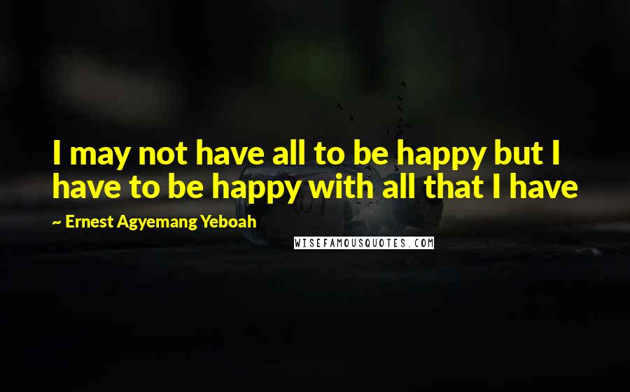 Ernest Agyemang Yeboah Quotes: I may not have all to be happy but I have to be happy with all that I have