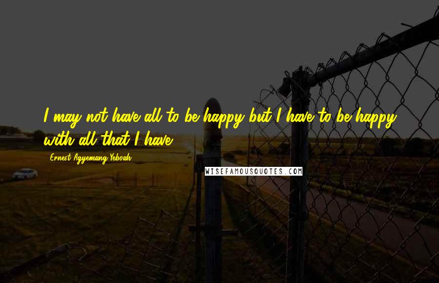 Ernest Agyemang Yeboah Quotes: I may not have all to be happy but I have to be happy with all that I have