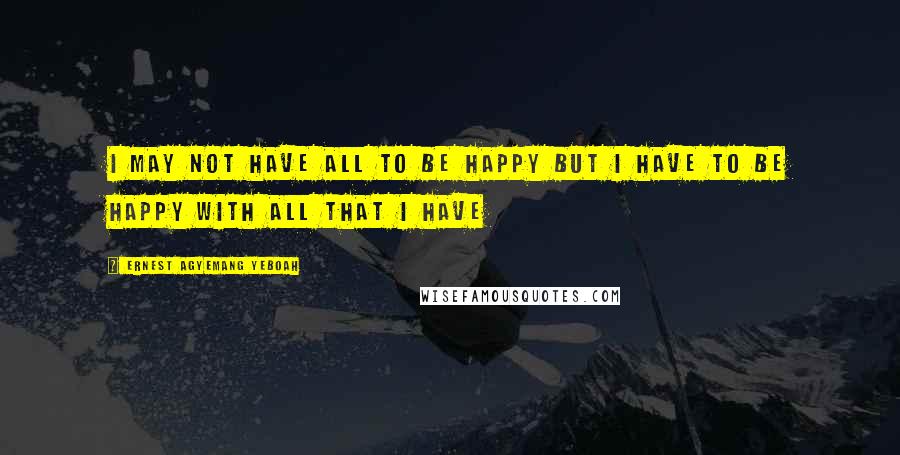 Ernest Agyemang Yeboah Quotes: I may not have all to be happy but I have to be happy with all that I have