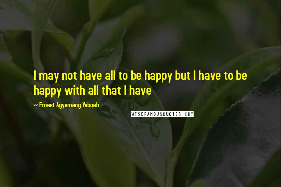 Ernest Agyemang Yeboah Quotes: I may not have all to be happy but I have to be happy with all that I have