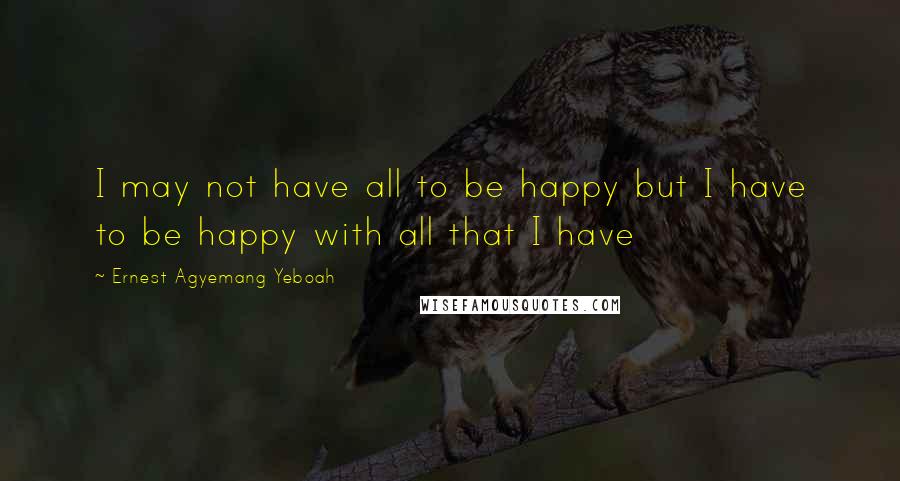 Ernest Agyemang Yeboah Quotes: I may not have all to be happy but I have to be happy with all that I have