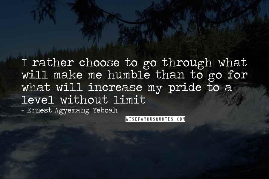 Ernest Agyemang Yeboah Quotes: I rather choose to go through what will make me humble than to go for what will increase my pride to a level without limit