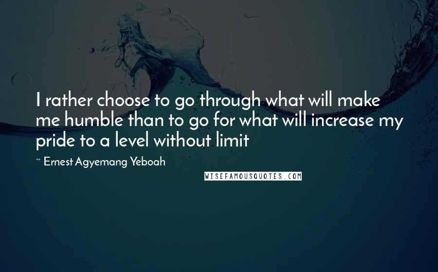 Ernest Agyemang Yeboah Quotes: I rather choose to go through what will make me humble than to go for what will increase my pride to a level without limit