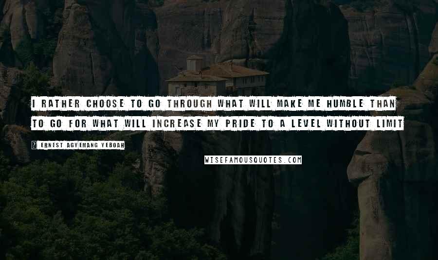 Ernest Agyemang Yeboah Quotes: I rather choose to go through what will make me humble than to go for what will increase my pride to a level without limit