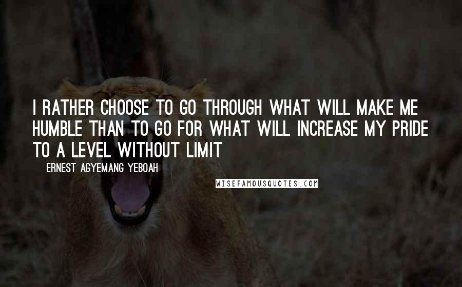 Ernest Agyemang Yeboah Quotes: I rather choose to go through what will make me humble than to go for what will increase my pride to a level without limit