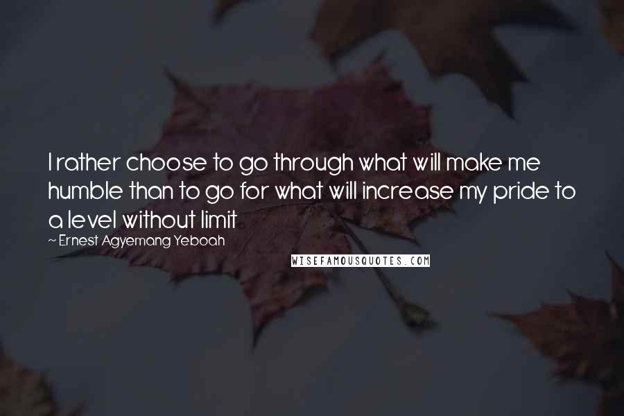 Ernest Agyemang Yeboah Quotes: I rather choose to go through what will make me humble than to go for what will increase my pride to a level without limit