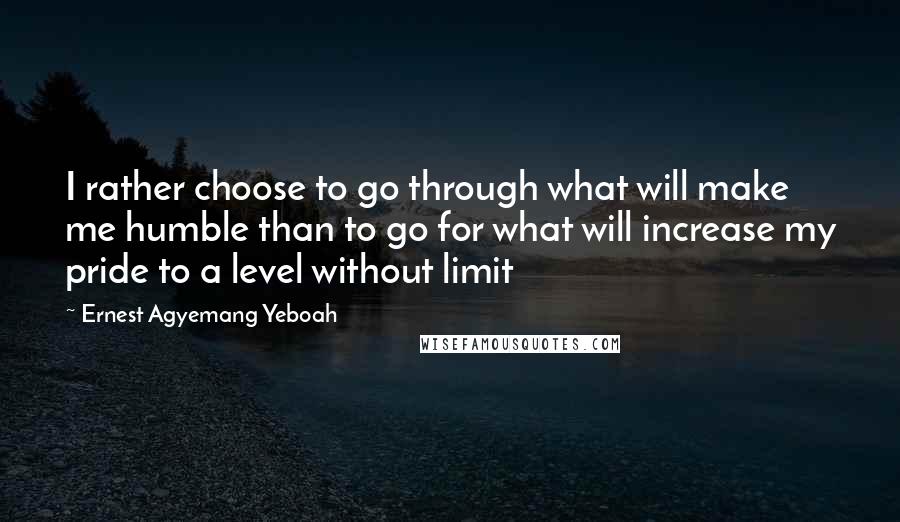 Ernest Agyemang Yeboah Quotes: I rather choose to go through what will make me humble than to go for what will increase my pride to a level without limit