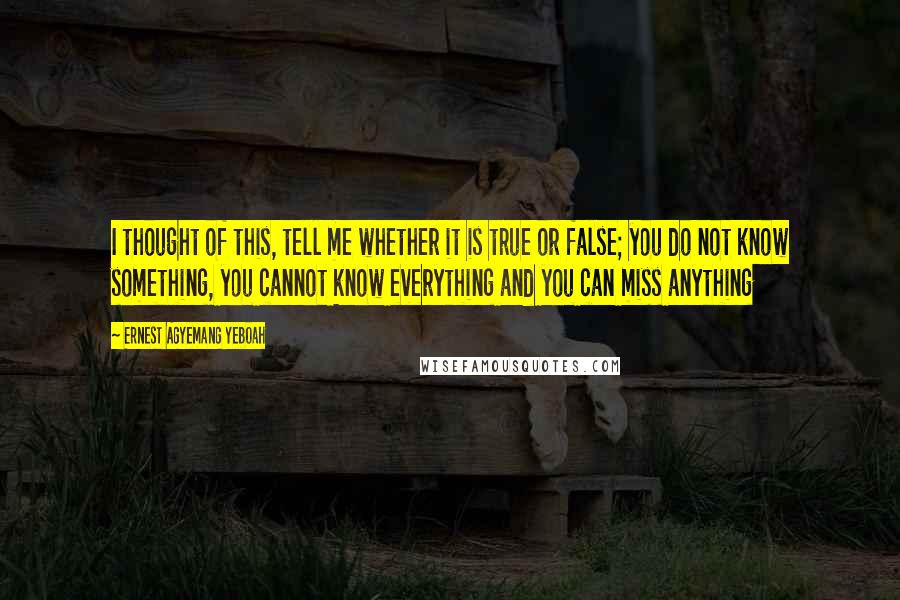 Ernest Agyemang Yeboah Quotes: I thought of this, tell me whether it is true or false; you do not know something, you cannot know everything and you can miss anything