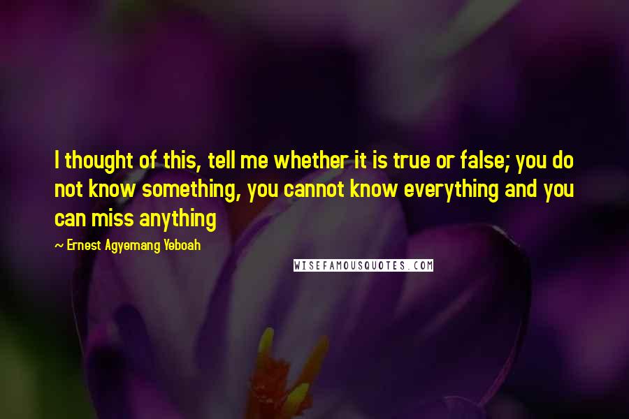 Ernest Agyemang Yeboah Quotes: I thought of this, tell me whether it is true or false; you do not know something, you cannot know everything and you can miss anything