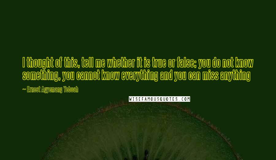 Ernest Agyemang Yeboah Quotes: I thought of this, tell me whether it is true or false; you do not know something, you cannot know everything and you can miss anything