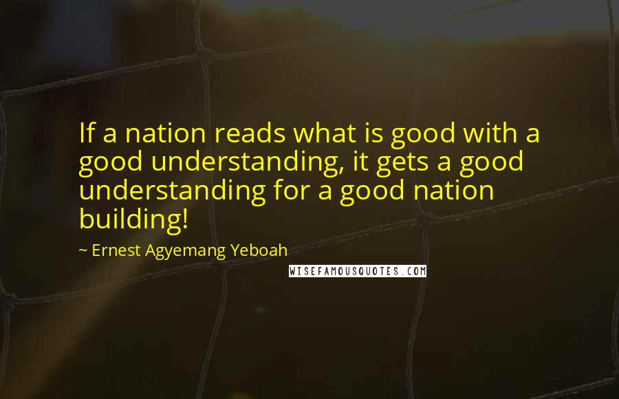 Ernest Agyemang Yeboah Quotes: If a nation reads what is good with a good understanding, it gets a good understanding for a good nation building!