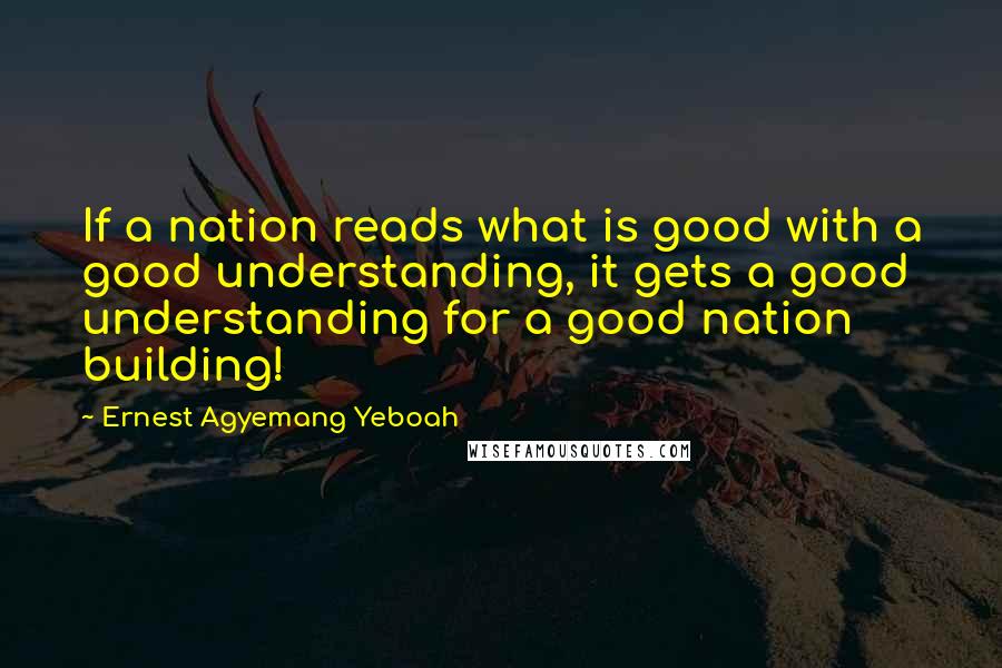 Ernest Agyemang Yeboah Quotes: If a nation reads what is good with a good understanding, it gets a good understanding for a good nation building!