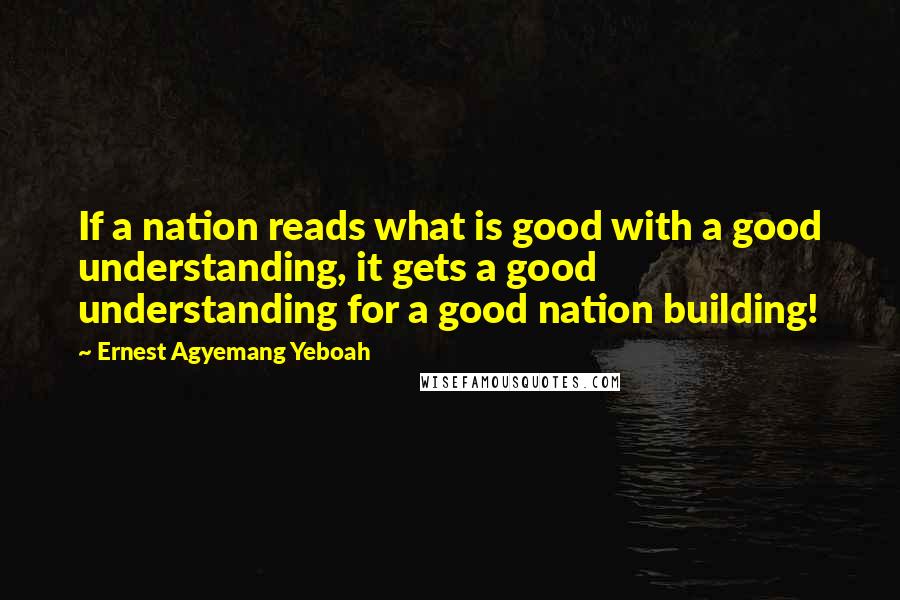 Ernest Agyemang Yeboah Quotes: If a nation reads what is good with a good understanding, it gets a good understanding for a good nation building!