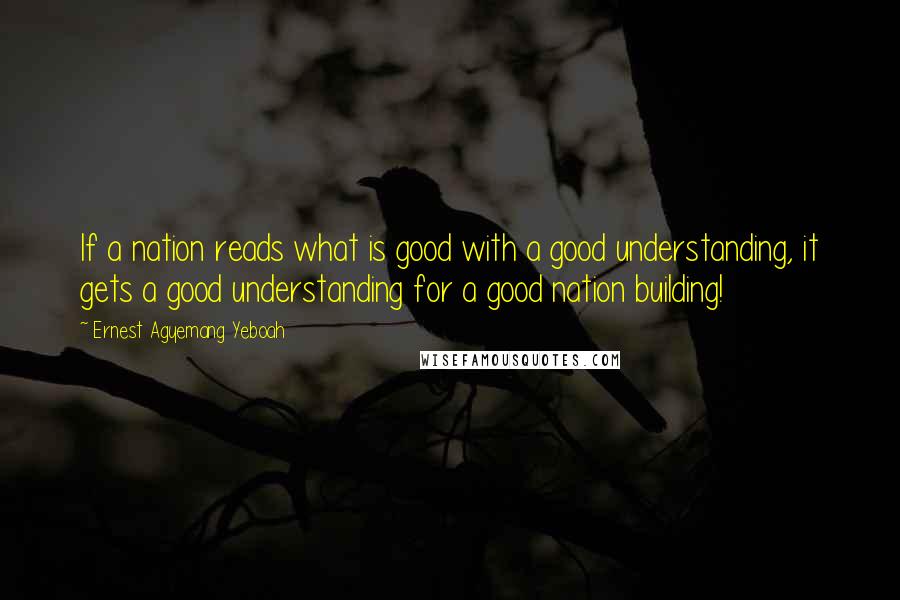 Ernest Agyemang Yeboah Quotes: If a nation reads what is good with a good understanding, it gets a good understanding for a good nation building!