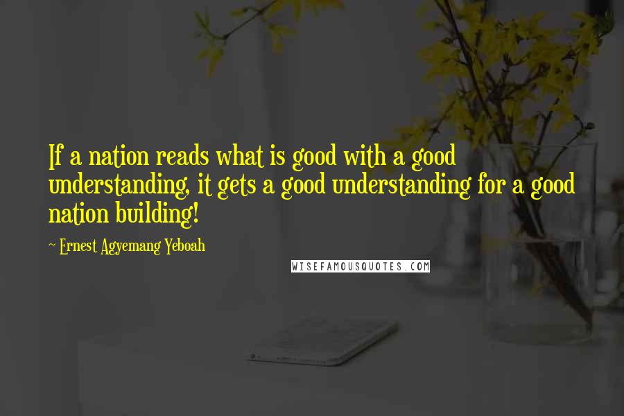 Ernest Agyemang Yeboah Quotes: If a nation reads what is good with a good understanding, it gets a good understanding for a good nation building!