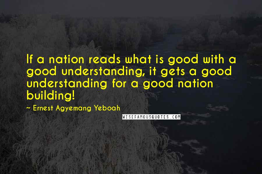 Ernest Agyemang Yeboah Quotes: If a nation reads what is good with a good understanding, it gets a good understanding for a good nation building!