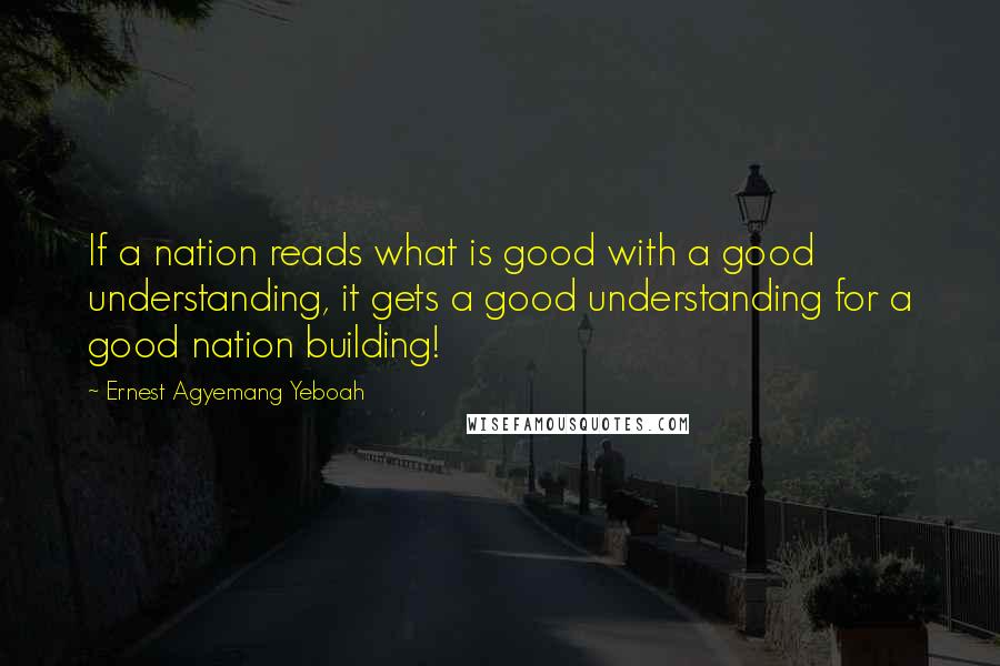 Ernest Agyemang Yeboah Quotes: If a nation reads what is good with a good understanding, it gets a good understanding for a good nation building!