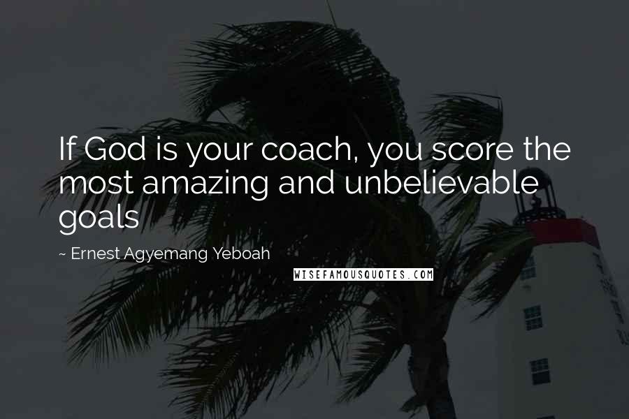 Ernest Agyemang Yeboah Quotes: If God is your coach, you score the most amazing and unbelievable goals