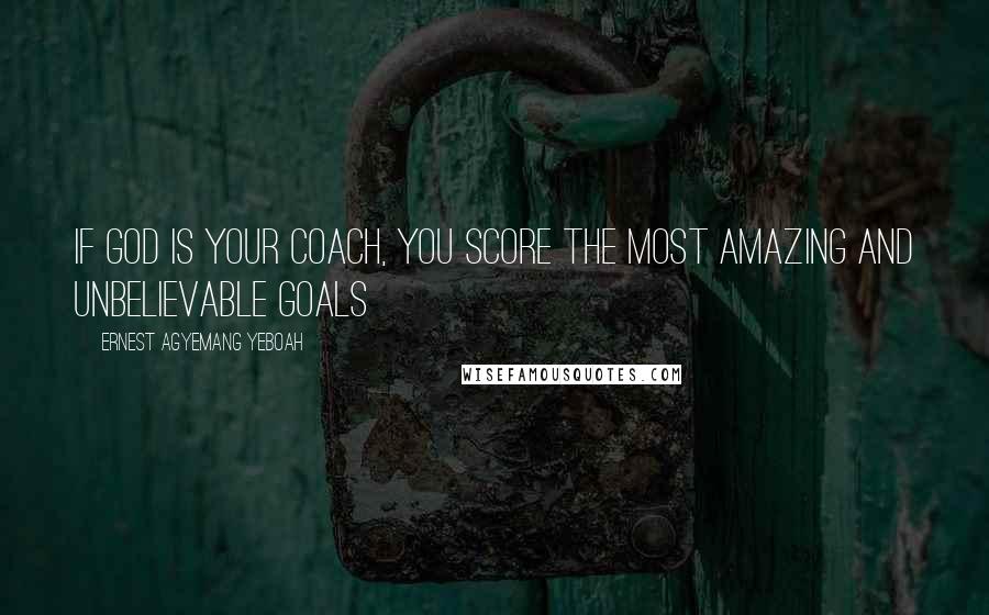 Ernest Agyemang Yeboah Quotes: If God is your coach, you score the most amazing and unbelievable goals