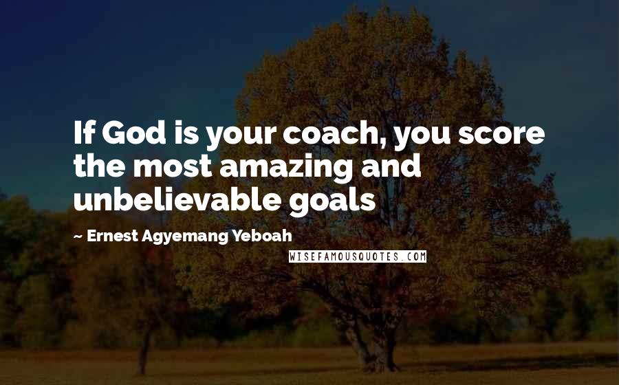 Ernest Agyemang Yeboah Quotes: If God is your coach, you score the most amazing and unbelievable goals