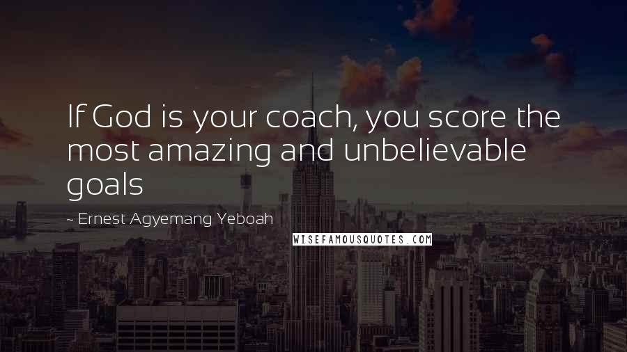 Ernest Agyemang Yeboah Quotes: If God is your coach, you score the most amazing and unbelievable goals