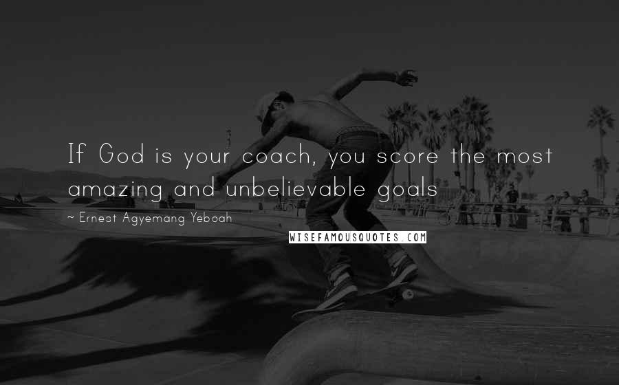 Ernest Agyemang Yeboah Quotes: If God is your coach, you score the most amazing and unbelievable goals