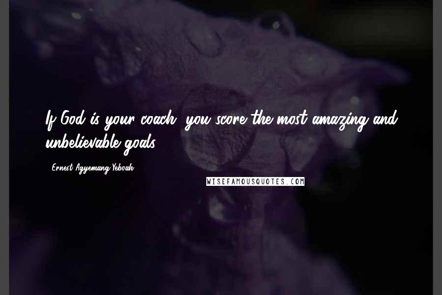 Ernest Agyemang Yeboah Quotes: If God is your coach, you score the most amazing and unbelievable goals